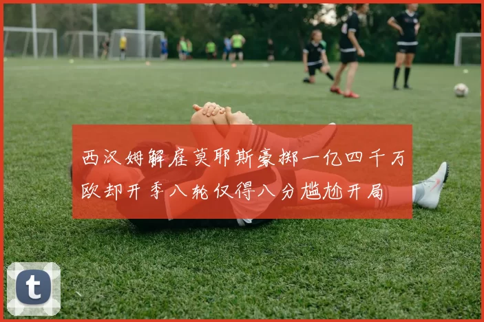 西汉姆解雇莫耶斯豪掷一亿四千万欧却开季八轮仅得八分尴尬开局